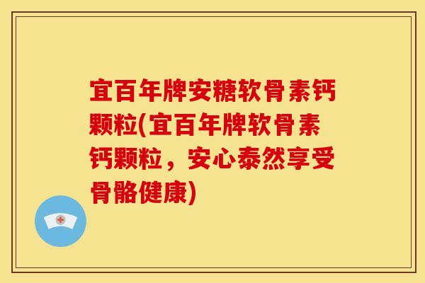 宜百年牌安糖软骨素钙颗粒(宜百年牌软骨素钙颗粒，安心泰然享受骨骼健康)