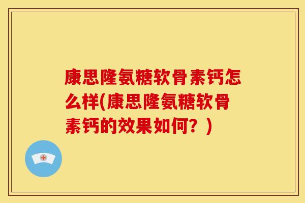 康思隆氨糖软骨素钙怎么样(康思隆氨糖软骨素钙的效果如何？)