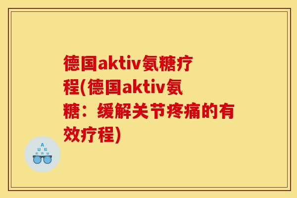 德国aktiv氨糖疗程(德国aktiv氨糖：缓解关节疼痛的有效疗程)