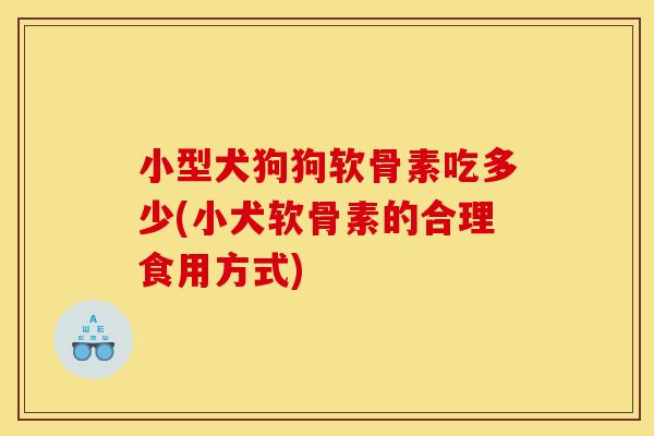 小型犬狗狗软骨素吃多少(小犬软骨素的合理食用方式) 小型犬狗狗软骨素吃多少(小犬软骨素的合理食用方式)