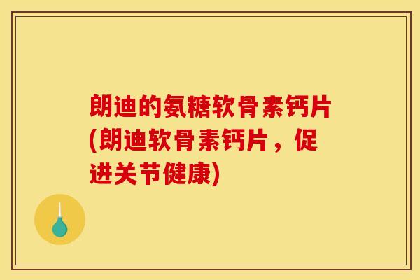 朗迪的氨糖软骨素钙片(朗迪软骨素钙片，促进关节健康)