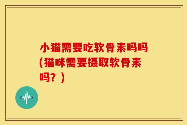 小猫需要吃软骨素吗吗(猫咪需要摄取软骨素吗？)