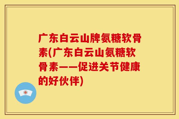 广东白云山牌氨糖软骨素(广东白云山氨糖软骨素——促进关节健康的好伙伴) 广东白云山牌氨糖软骨素(广东白云山氨糖软骨素——促进关节健康的好伙伴)