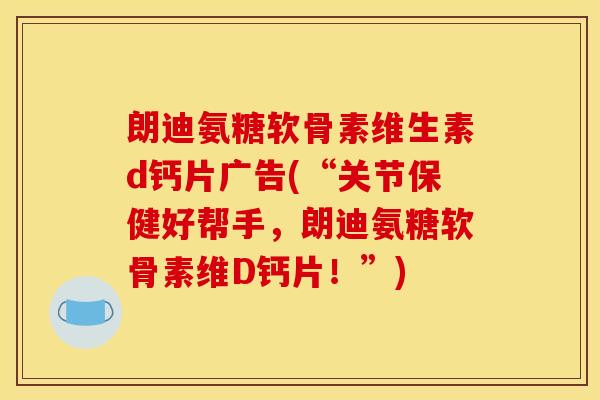 朗迪氨糖软骨素维生素d钙片广告(“关节保健好帮手,朗迪氨糖软骨素维D钙片!”) 朗迪氨糖软骨素维生素d钙片广告(“关节保健好帮手,朗迪氨糖软骨素维D钙片!”)