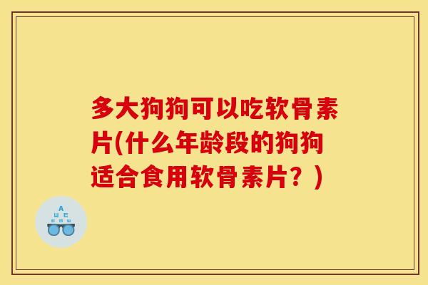 多大狗狗可以吃软骨素片(什么年龄段的狗狗适合食用软骨素片？)