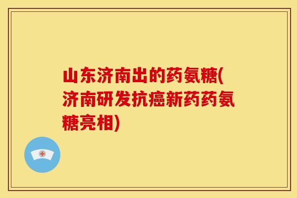 山东济南出的药氨糖(济南研发抗新药药氨糖亮相)