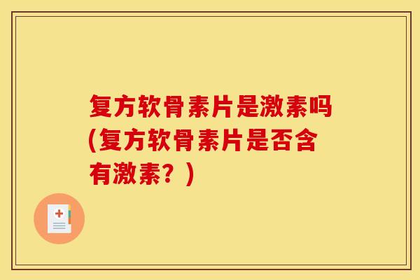复方软骨素片是激素吗(复方软骨素片是否含有激素？)