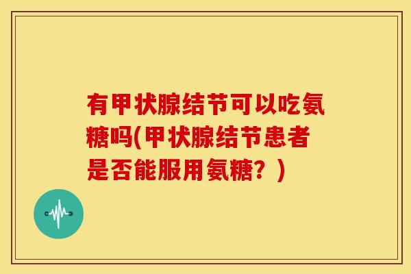 有甲状腺结节可以吃氨糖吗(甲状腺结节患者是否能服用氨糖？)