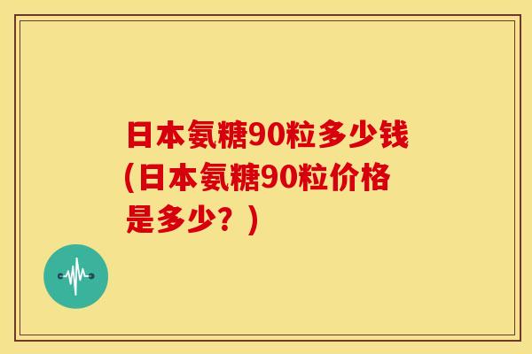 日本氨糖90粒多少钱(日本氨糖90粒价格是多少？)