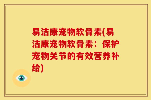 易洁康宠物软骨素(易洁康宠物软骨素:保护宠物关节的有效营养补给) 易洁康宠物软骨素(易洁康宠物软骨素:保护宠物关节的有效营养补给)