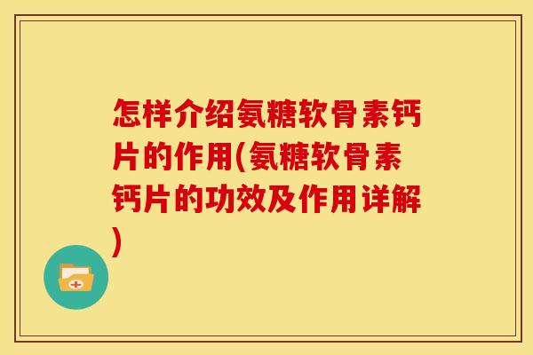 怎样介绍氨糖软骨素钙片的作用(氨糖软骨素钙片的功效及作用详解)
