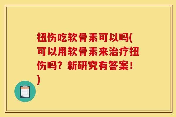 扭伤吃软骨素可以吗(可以用软骨素来扭伤吗?新研究有答案!) 扭伤吃软骨素可以吗(可以用软骨素来扭伤吗?新研究有答案!)
