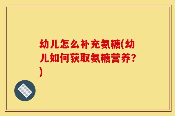 幼儿怎么补充氨糖(幼儿如何获取氨糖营养？)