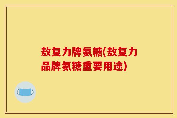 敖复力牌氨糖(敖复力品牌氨糖重要用途)