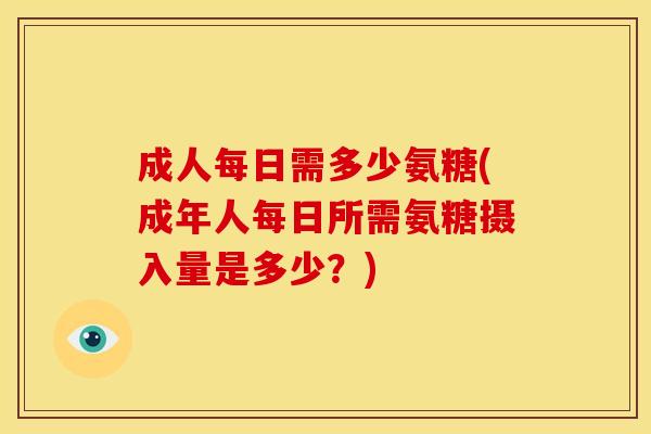 成人每日需多少氨糖(成年人每日所需氨糖摄入量是多少？)