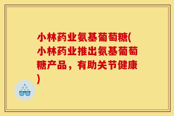 小林药业氨基葡萄糖(小林药业推出氨基葡萄糖产品，有助关节健康)
