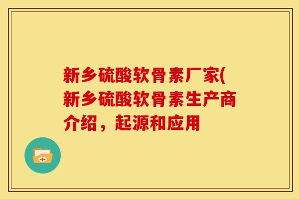 新乡硫酸软骨素厂家(新乡硫酸软骨素生产商介绍，起源和应用
