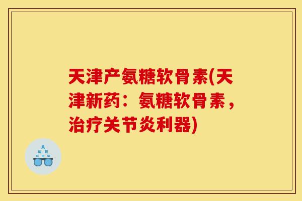 天津产氨糖软骨素(天津新药：氨糖软骨素，治疗关节炎利器)