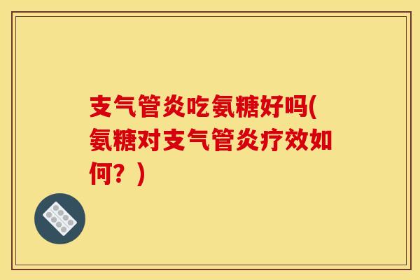 支气管炎吃氨糖好吗(氨糖对支气管炎疗效如何？)