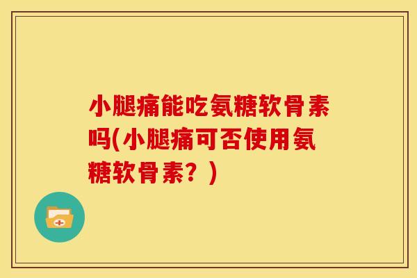 小腿痛能吃氨糖软骨素吗(小腿痛可否使用氨糖软骨素？)