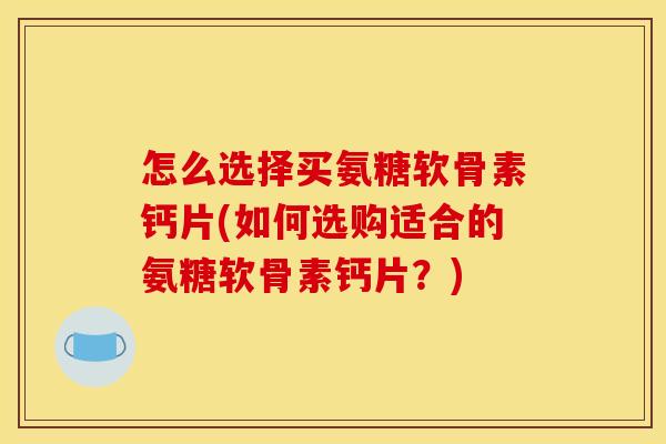 怎么选择买氨糖软骨素钙片(如何选购适合的氨糖软骨素钙片？)
