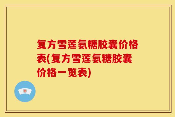 复方雪莲氨糖胶囊价格表(复方雪莲氨糖胶囊价格一览表) 复方雪莲氨糖胶囊价格表(复方雪莲氨糖胶囊价格一览表)