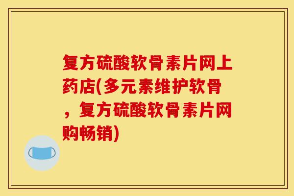 复方硫酸软骨素片网上药店(多元素维护软骨，复方硫酸软骨素片网购畅销)