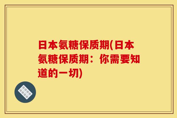 日本氨糖保质期(日本氨糖保质期：你需要知道的一切)