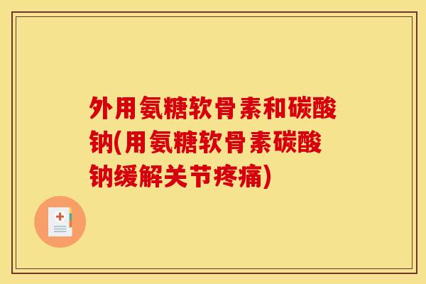 外用氨糖软骨素和碳酸钠(用氨糖软骨素碳酸钠缓解关节疼痛)