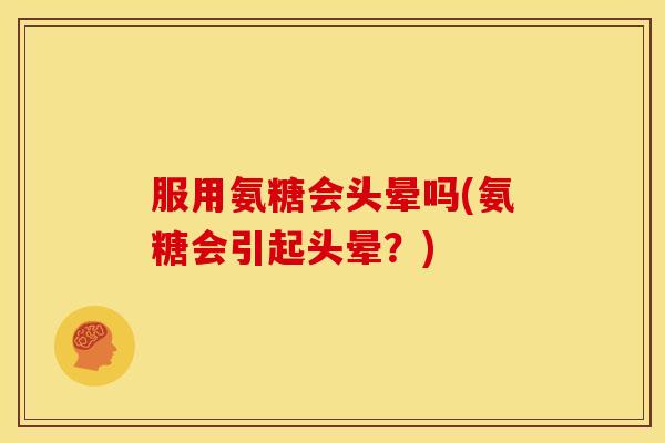 服用氨糖会头晕吗(氨糖会引起头晕？)