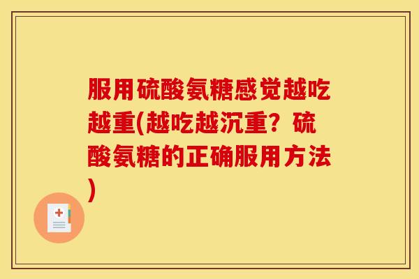 服用硫酸氨糖感觉越吃越重(越吃越沉重？硫酸氨糖的正确服用方法)
