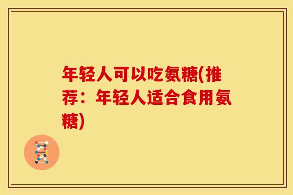 年轻人可以吃氨糖(推荐：年轻人适合食用氨糖)