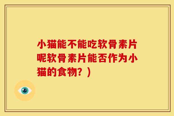 小猫能不能吃软骨素片呢软骨素片能否作为小猫的食物？)