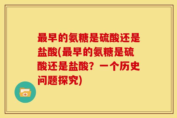 早的氨糖是硫酸还是盐酸(早的氨糖是硫酸还是盐酸？一个历史问题探究)