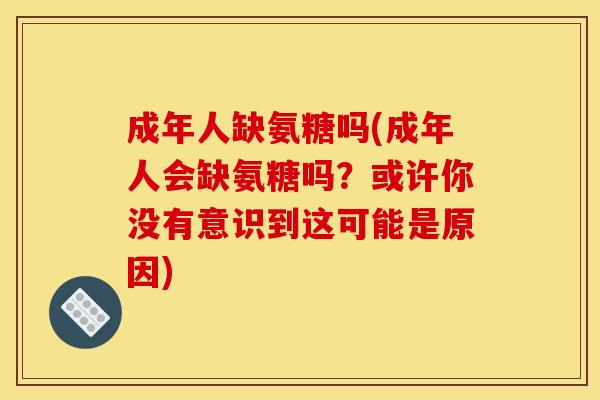 成年人缺氨糖吗(成年人会缺氨糖吗?或许你没有意识到这可能是原因) 成年人缺氨糖吗(成年人会缺氨糖吗?或许你没有意识到这可能是原因)