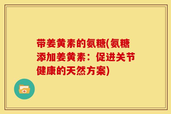 带姜黄素的氨糖(氨糖添加姜黄素：促进关节健康的天然方案)