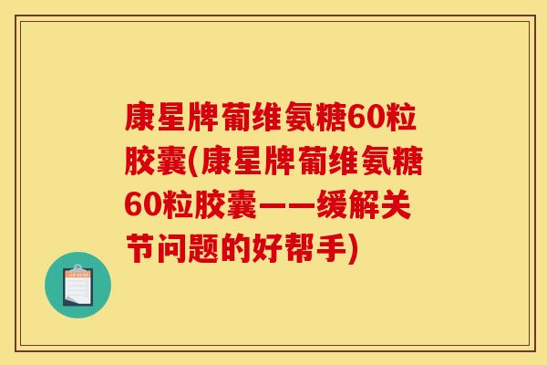 康星牌葡维氨糖60粒胶囊(康星牌葡维氨糖60粒胶囊——缓解关节问题的好帮手)