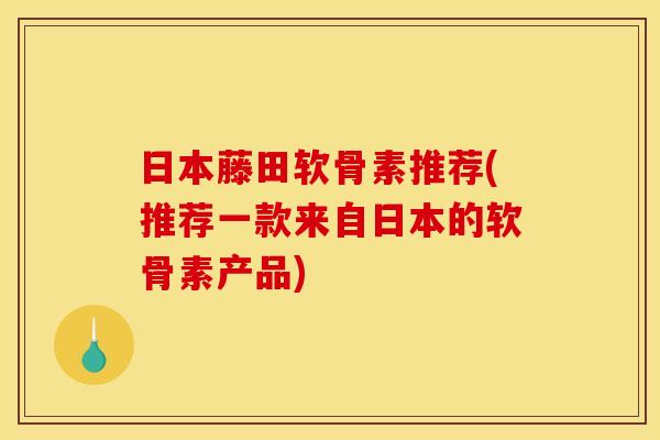 日本藤田软骨素推荐(推荐一款来自日本的软骨素产品)