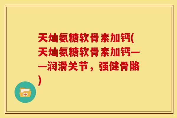 天灿氨糖软骨素加钙(天灿氨糖软骨素加钙——润滑关节，强健骨骼)