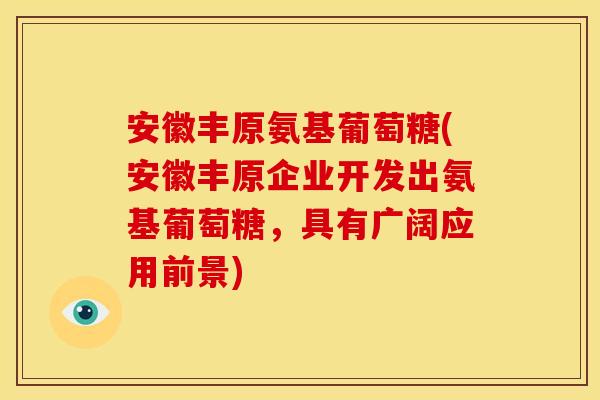 安徽丰原氨基葡萄糖(安徽丰原企业开发出氨基葡萄糖，具有广阔应用前景)