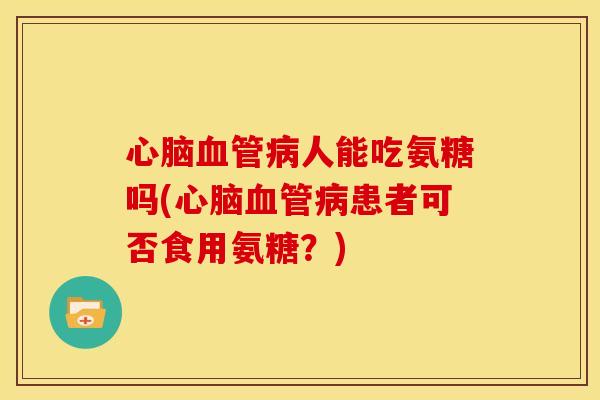 心脑血管病人能吃氨糖吗(心脑血管病患者可否食用氨糖？)