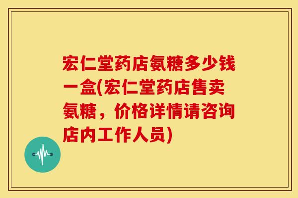 宏仁堂药店氨糖多少钱一盒(宏仁堂药店售卖氨糖，价格详情请咨询店内工作人员)
