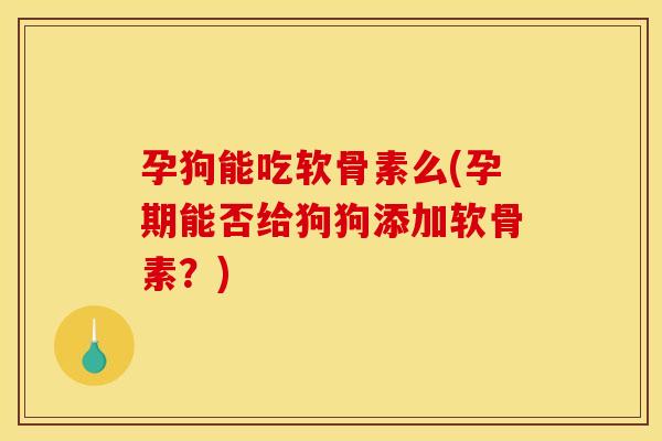 孕狗能吃软骨素么(孕期能否给狗狗添加软骨素？)