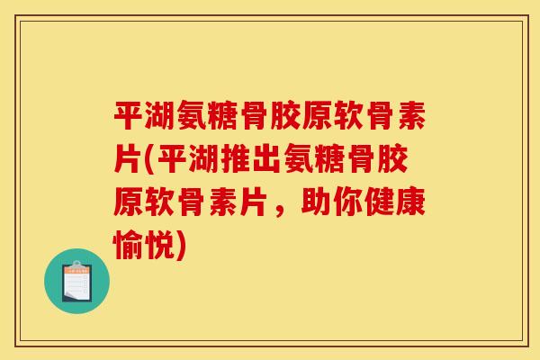 平湖氨糖骨胶原软骨素片(平湖推出氨糖骨胶原软骨素片,助你健康愉悦) 平湖氨糖骨胶原软骨素片(平湖推出氨糖骨胶原软骨素片,助你健康愉悦)