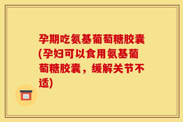 孕期吃氨基葡萄糖胶囊(孕妇可以食用氨基葡萄糖胶囊，缓解关节不适)