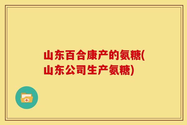 山东百合康产的氨糖(山东公司生产氨糖)