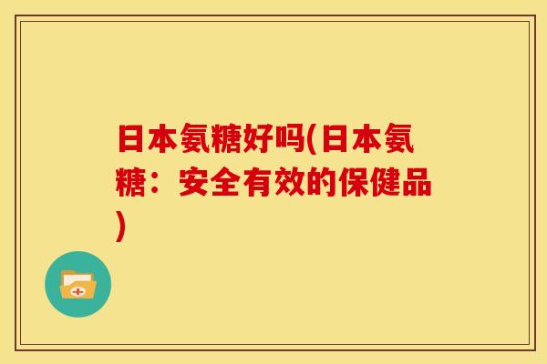 日本氨糖好吗(日本氨糖:安全有效的保健品) 日本氨糖好吗(日本氨糖:安全有效的保健品)