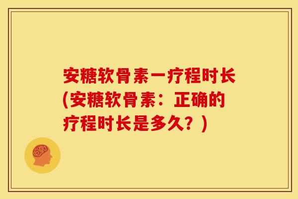 安糖软骨素一疗程时长(安糖软骨素：正确的疗程时长是多久？)