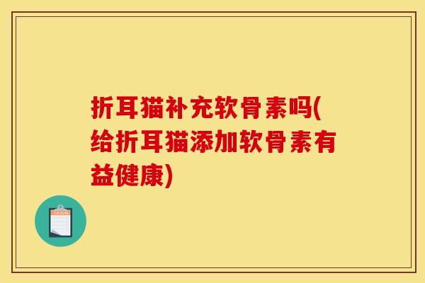 折耳猫补充软骨素吗(给折耳猫添加软骨素有益健康)