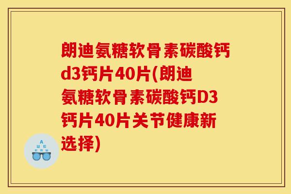 朗迪氨糖软骨素碳酸钙d3钙片40片(朗迪氨糖软骨素碳酸钙D3钙片40片关节健康新选择)